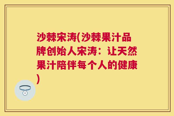 沙棘宋涛(沙棘果汁品牌创始人宋涛：让天然果汁陪伴每个人的健康)