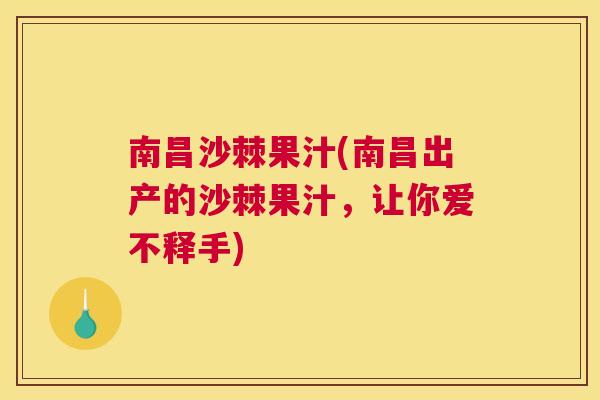 南昌沙棘果汁(南昌出产的沙棘果汁，让你爱不释手)