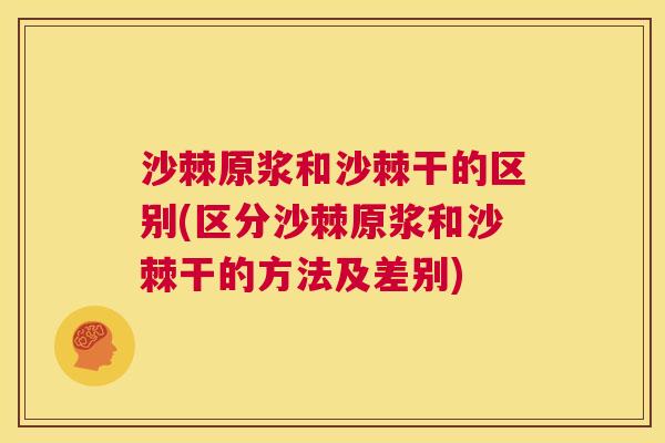 沙棘原浆和沙棘干的区别(区分沙棘原浆和沙棘干的方法及差别)
