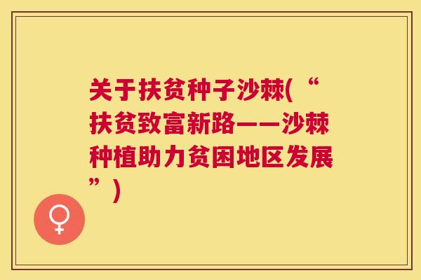 关于扶贫种子沙棘(“扶贫致富新路——沙棘种植助力贫困地区发展”)