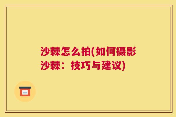 沙棘怎么拍(如何摄影沙棘：技巧与建议)