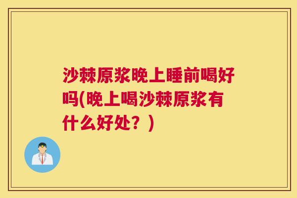 沙棘原浆晚上睡前喝好吗(晚上喝沙棘原浆有什么好处？)