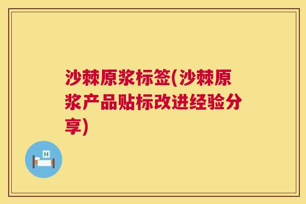 沙棘原浆标签(沙棘原浆产品贴标改进经验分享)