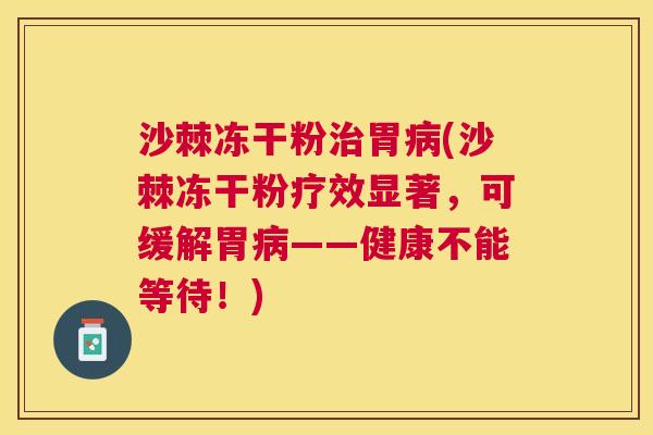 沙棘冻干粉治胃病(沙棘冻干粉疗效显著，可缓解胃病——健康不能等待！)