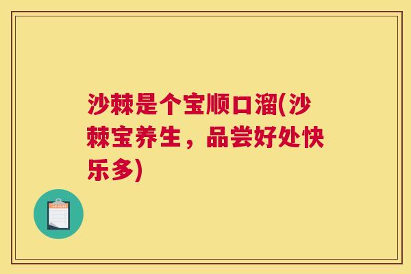 沙棘是个宝顺口溜(沙棘宝养生，品尝好处快乐多)