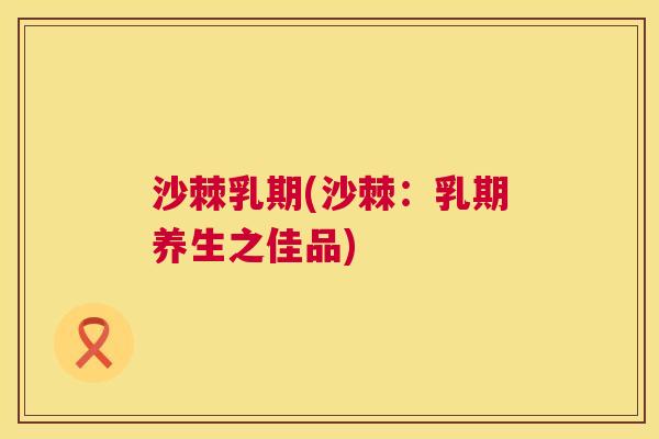 沙棘乳期(沙棘：乳期养生之佳品)