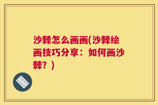 沙棘怎么画画(沙棘绘画技巧分享：如何画沙棘？)