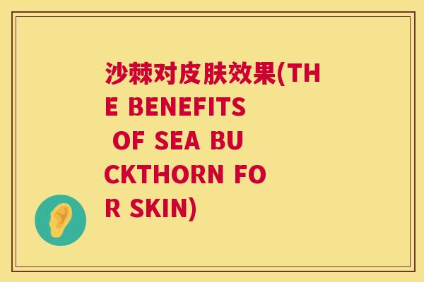 沙棘对皮肤效果(THE BENEFITS OF SEA BUCKTHORN FOR SKIN)