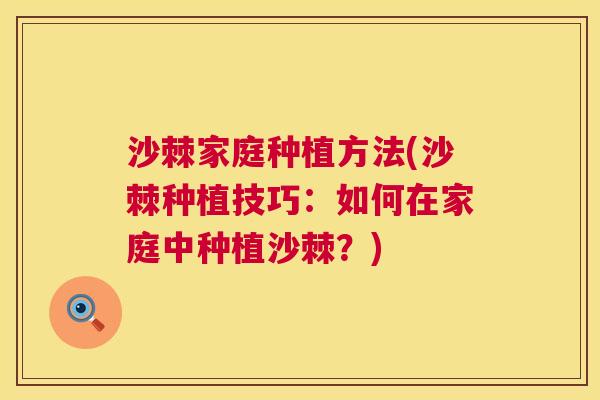 沙棘家庭种植方法(沙棘种植技巧：如何在家庭中种植沙棘？)