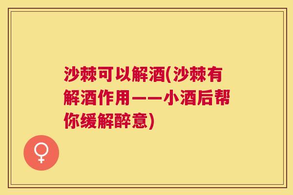 沙棘可以解酒(沙棘有解酒作用——小酒后帮你缓解醉意)