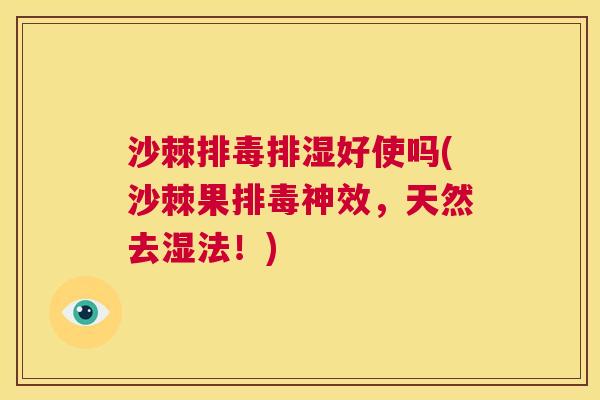 沙棘排毒排湿好使吗(沙棘果排毒神效，天然去湿法！)