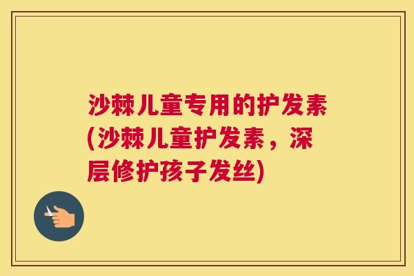 沙棘儿童专用的护发素(沙棘儿童护发素，深层修护孩子发丝)