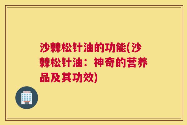 沙棘松针油的功能(沙棘松针油：神奇的营养品及其功效)