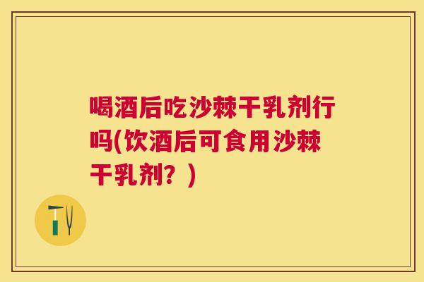 喝酒后吃沙棘干乳剂行吗(饮酒后可食用沙棘干乳剂？)
