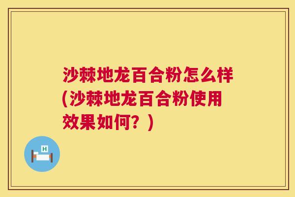沙棘地龙百合粉怎么样(沙棘地龙百合粉使用效果如何？)