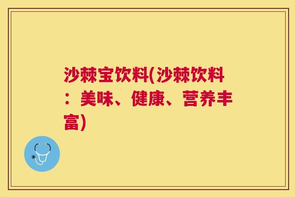 沙棘宝饮料(沙棘饮料:美味、健康、营养丰富) 沙棘宝饮料(沙棘饮料:美味、健康、营养丰富)