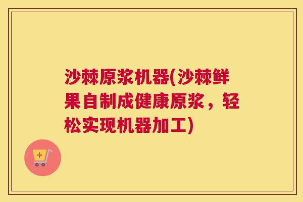 沙棘原浆机器(沙棘鲜果自制成健康原浆，轻松实现机器加工)