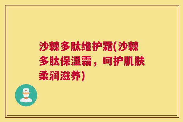 沙棘多肽维护霜(沙棘多肽保湿霜，呵护肌肤柔润滋养)