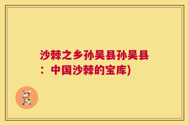 沙棘之乡孙吴县孙吴县：中国沙棘的宝库)
