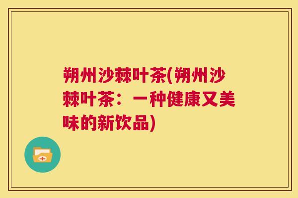 朔州沙棘叶茶(朔州沙棘叶茶：一种健康又美味的新饮品)