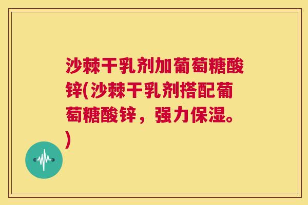 沙棘干乳剂加葡萄糖酸锌(沙棘干乳剂搭配葡萄糖酸锌，强力保湿。)