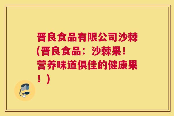 晋良食品有限公司沙棘(晋良食品：沙棘果！营养味道俱佳的健康果！)