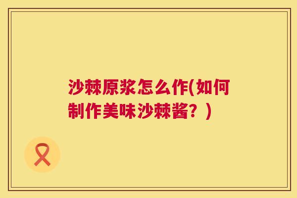 沙棘原浆怎么作(如何制作美味沙棘酱？)