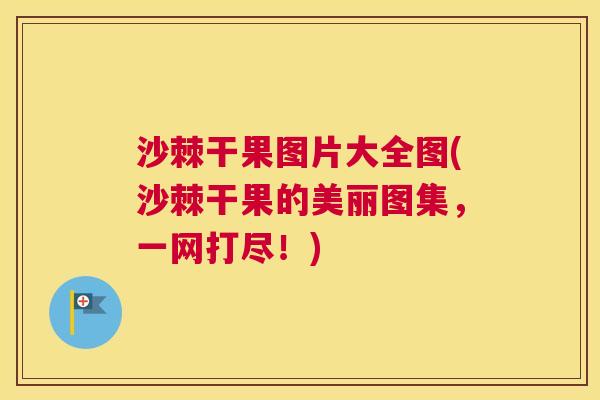 沙棘干果图片大全图(沙棘干果的美丽图集，一网打尽！)