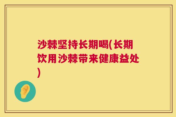 沙棘坚持长期喝(长期饮用沙棘带来健康益处)