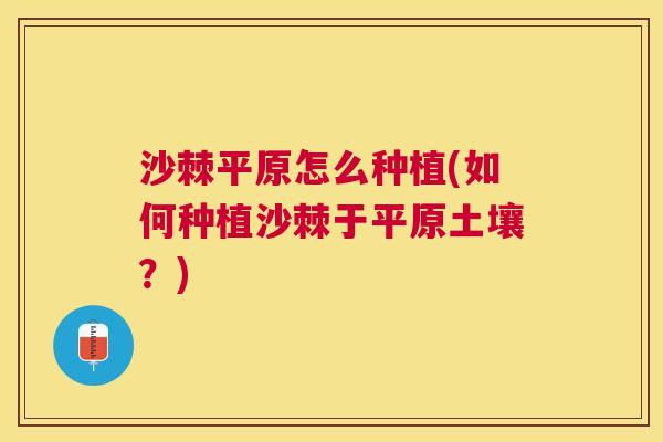 沙棘平原怎么种植(如何种植沙棘于平原土壤？)
