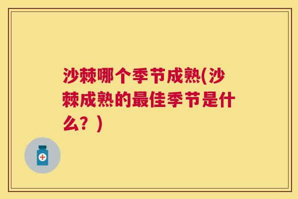 沙棘哪个季节成熟(沙棘成熟的最佳季节是什么？)
