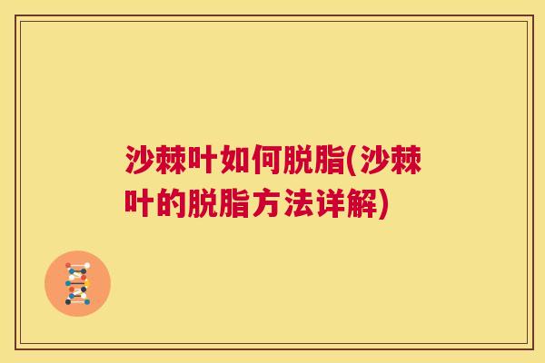 沙棘叶如何脱脂(沙棘叶的脱脂方法详解)