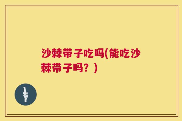 沙棘带子吃吗(能吃沙棘带子吗？)