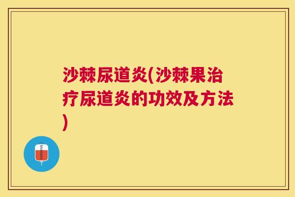沙棘尿道炎(沙棘果治疗尿道炎的功效及方法)