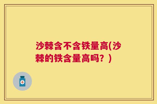 沙棘含不含铁量高(沙棘的铁含量高吗？)