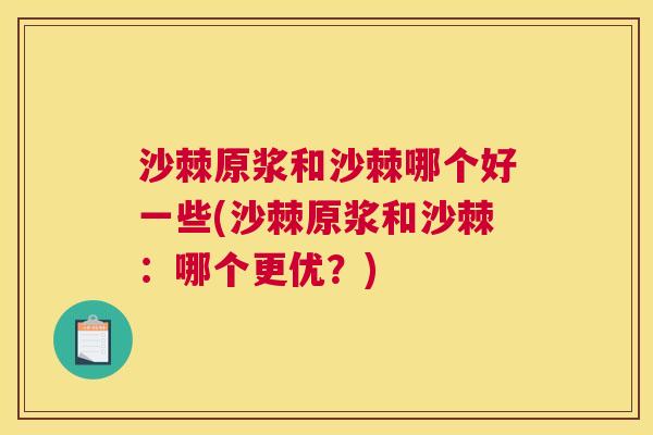 沙棘原浆和沙棘哪个好一些(沙棘原浆和沙棘：哪个更优？)