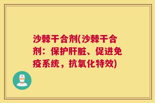 沙棘干合剂(沙棘干合剂：保护肝脏、促进免疫系统，抗氧化特效)