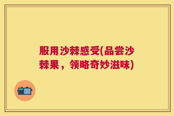 服用沙棘感受(品尝沙棘果，领略奇妙滋味)