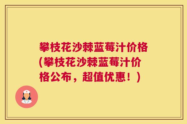 攀枝花沙棘蓝莓汁价格(攀枝花沙棘蓝莓汁价格公布，超值优惠！)