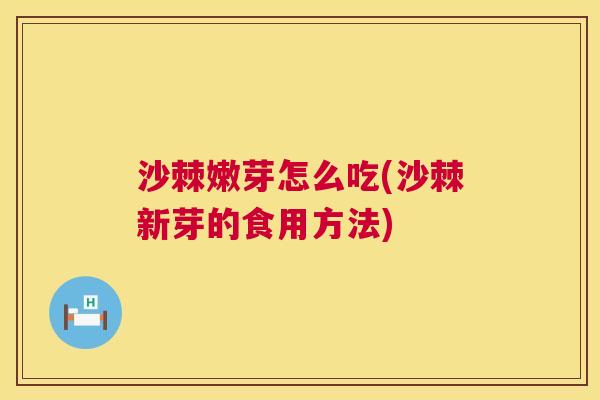 沙棘嫩芽怎么吃(沙棘新芽的食用方法)