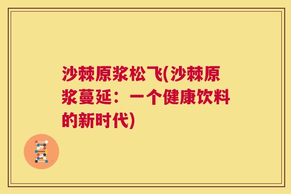 沙棘原浆松飞(沙棘原浆蔓延：一个健康饮料的新时代)