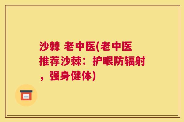 沙棘 老中医(老中医推荐沙棘：护眼防辐射，强身健体)