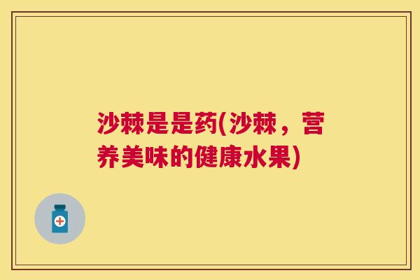 沙棘是是药(沙棘，营养美味的健康水果)