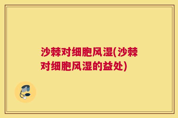 沙棘对细胞风湿(沙棘对细胞风湿的益处)