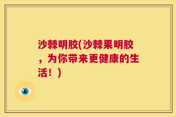 沙棘明胶(沙棘果明胶，为你带来更健康的生活！)
