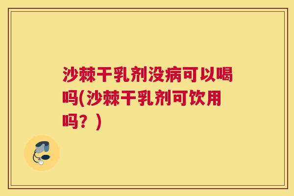 沙棘干乳剂没病可以喝吗(沙棘干乳剂可饮用吗？)