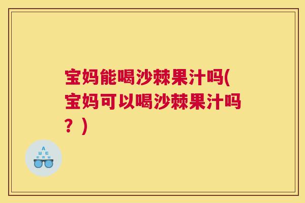 宝妈能喝沙棘果汁吗(宝妈可以喝沙棘果汁吗？)