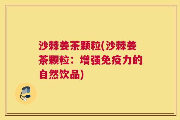 沙棘姜茶颗粒(沙棘姜茶颗粒：增强免疫力的自然饮品)