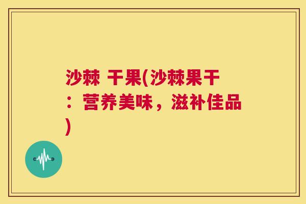 沙棘 干果(沙棘果干：营养美味，滋补佳品)