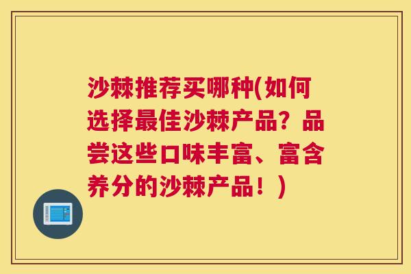 沙棘推荐买哪种(如何选择最佳沙棘产品？品尝这些口味丰富、富含养分的沙棘产品！)